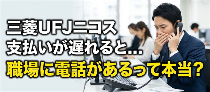 三菱UFJニコスの支払いが遅れると職場に電話が掛かってくるのは本当?